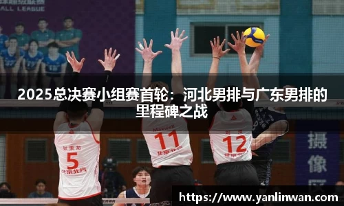 2025总决赛小组赛首轮：河北男排与广东男排的里程碑之战