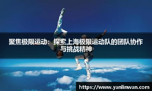 聚焦极限运动：探索上海极限运动队的团队协作与挑战精神