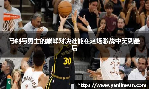 马剌与勇士的巅峰对决谁能在这场激战中笑到最后